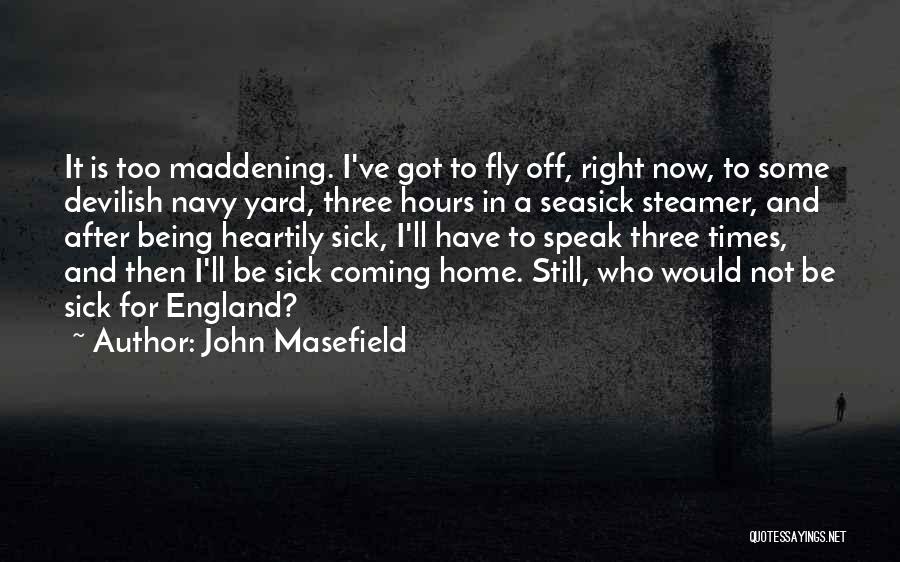 John Masefield Quotes: It Is Too Maddening. I've Got To Fly Off, Right Now, To Some Devilish Navy Yard, Three Hours In A