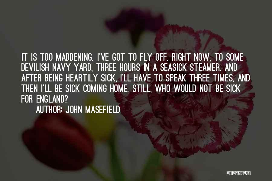 John Masefield Quotes: It Is Too Maddening. I've Got To Fly Off, Right Now, To Some Devilish Navy Yard, Three Hours In A