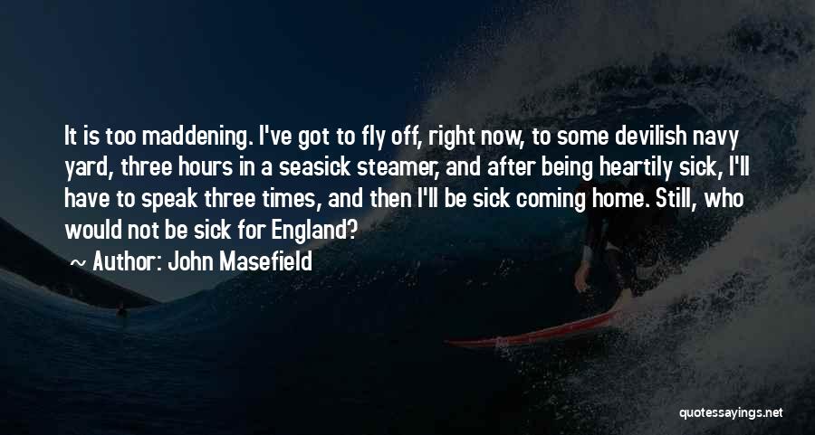 John Masefield Quotes: It Is Too Maddening. I've Got To Fly Off, Right Now, To Some Devilish Navy Yard, Three Hours In A