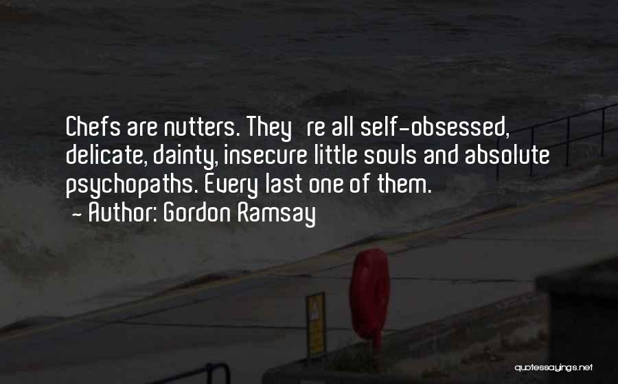 Gordon Ramsay Quotes: Chefs Are Nutters. They're All Self-obsessed, Delicate, Dainty, Insecure Little Souls And Absolute Psychopaths. Every Last One Of Them.