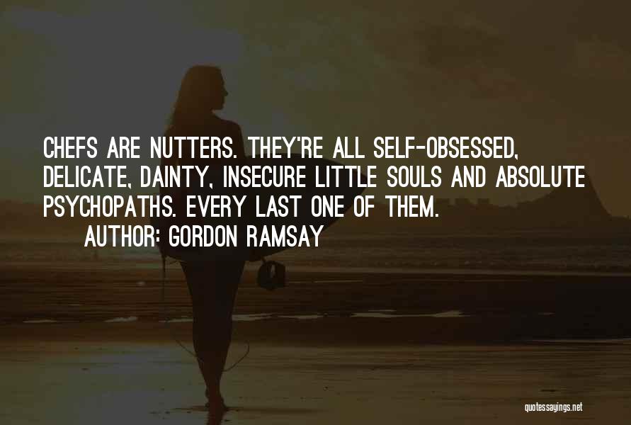 Gordon Ramsay Quotes: Chefs Are Nutters. They're All Self-obsessed, Delicate, Dainty, Insecure Little Souls And Absolute Psychopaths. Every Last One Of Them.