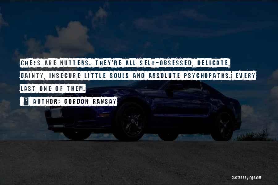 Gordon Ramsay Quotes: Chefs Are Nutters. They're All Self-obsessed, Delicate, Dainty, Insecure Little Souls And Absolute Psychopaths. Every Last One Of Them.