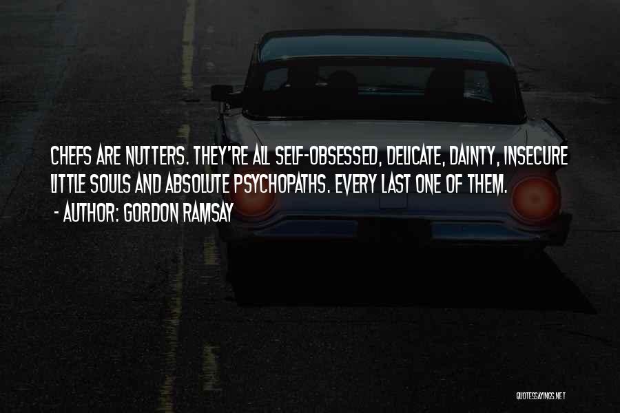 Gordon Ramsay Quotes: Chefs Are Nutters. They're All Self-obsessed, Delicate, Dainty, Insecure Little Souls And Absolute Psychopaths. Every Last One Of Them.