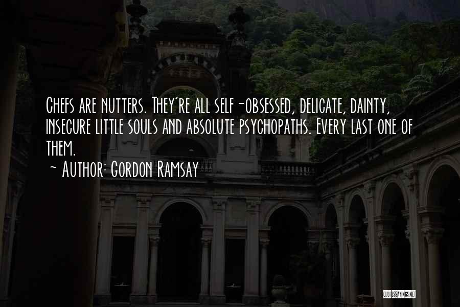 Gordon Ramsay Quotes: Chefs Are Nutters. They're All Self-obsessed, Delicate, Dainty, Insecure Little Souls And Absolute Psychopaths. Every Last One Of Them.