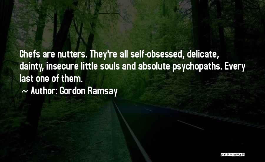 Gordon Ramsay Quotes: Chefs Are Nutters. They're All Self-obsessed, Delicate, Dainty, Insecure Little Souls And Absolute Psychopaths. Every Last One Of Them.