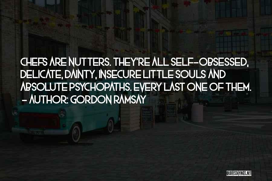 Gordon Ramsay Quotes: Chefs Are Nutters. They're All Self-obsessed, Delicate, Dainty, Insecure Little Souls And Absolute Psychopaths. Every Last One Of Them.