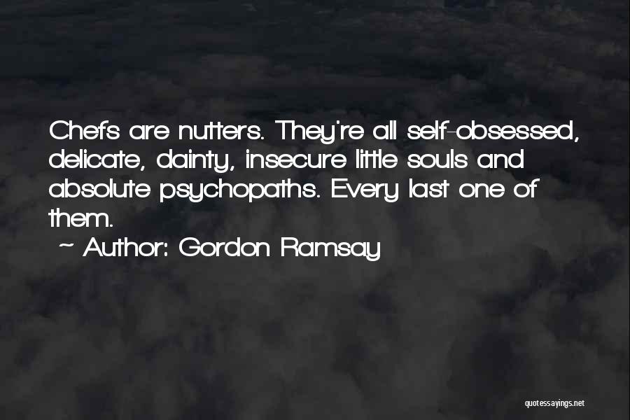 Gordon Ramsay Quotes: Chefs Are Nutters. They're All Self-obsessed, Delicate, Dainty, Insecure Little Souls And Absolute Psychopaths. Every Last One Of Them.