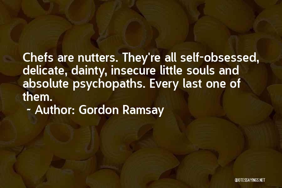 Gordon Ramsay Quotes: Chefs Are Nutters. They're All Self-obsessed, Delicate, Dainty, Insecure Little Souls And Absolute Psychopaths. Every Last One Of Them.