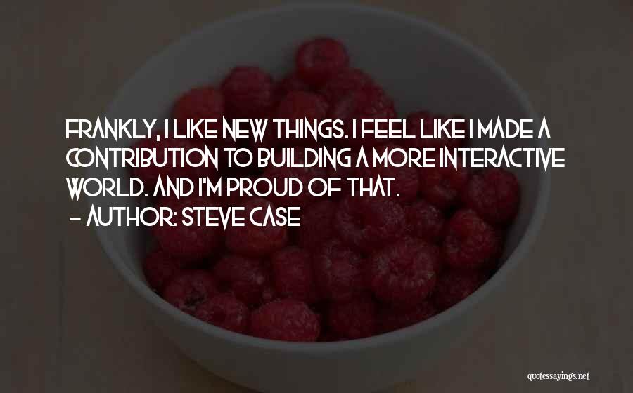 Steve Case Quotes: Frankly, I Like New Things. I Feel Like I Made A Contribution To Building A More Interactive World. And I'm
