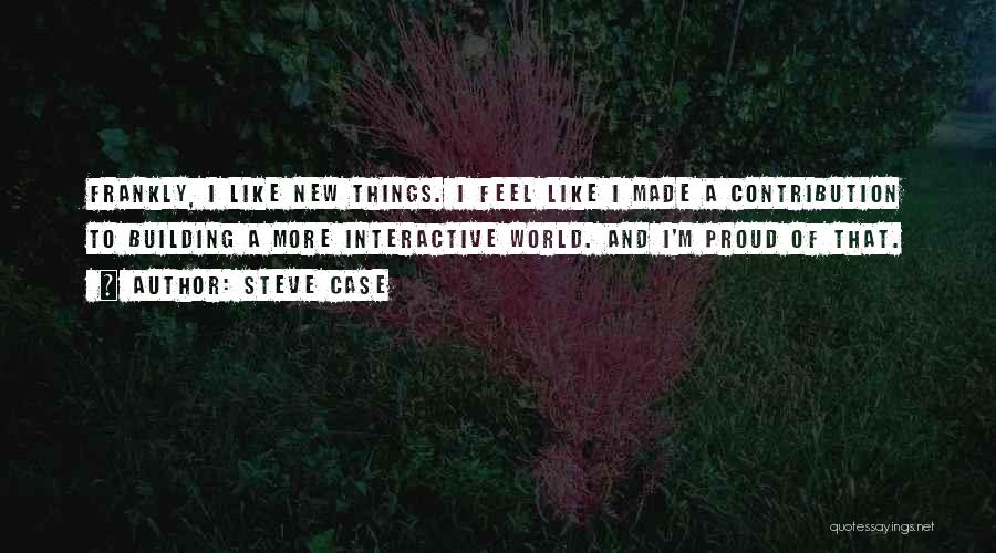 Steve Case Quotes: Frankly, I Like New Things. I Feel Like I Made A Contribution To Building A More Interactive World. And I'm