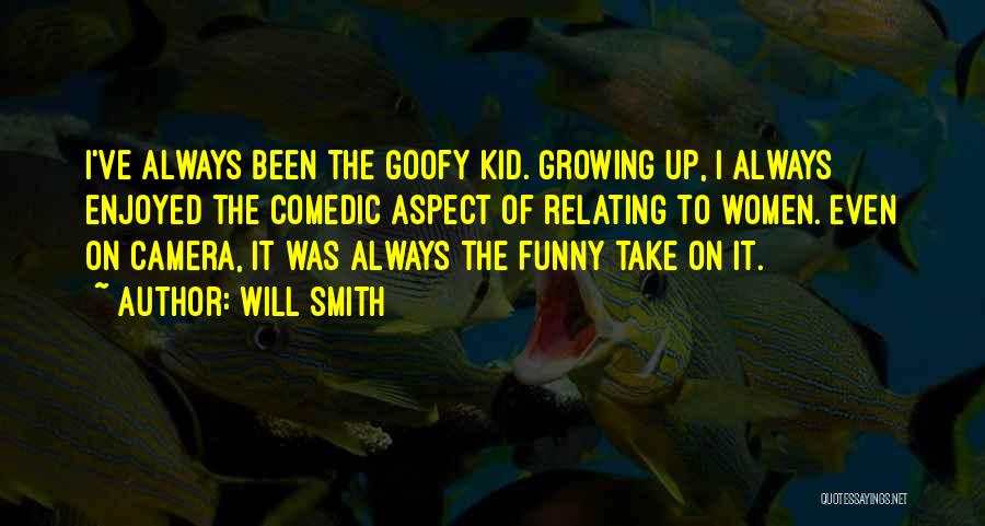 Will Smith Quotes: I've Always Been The Goofy Kid. Growing Up, I Always Enjoyed The Comedic Aspect Of Relating To Women. Even On