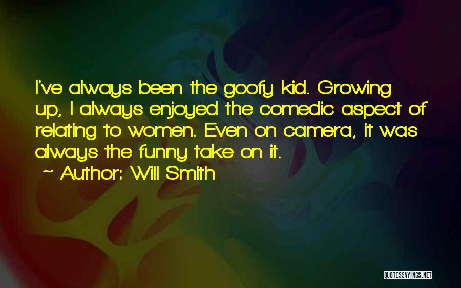 Will Smith Quotes: I've Always Been The Goofy Kid. Growing Up, I Always Enjoyed The Comedic Aspect Of Relating To Women. Even On