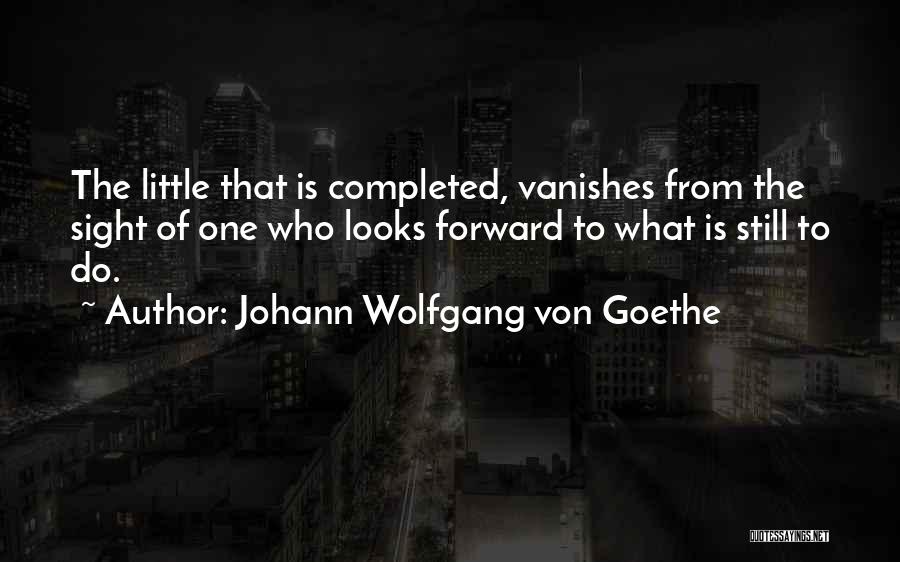 Johann Wolfgang Von Goethe Quotes: The Little That Is Completed, Vanishes From The Sight Of One Who Looks Forward To What Is Still To Do.
