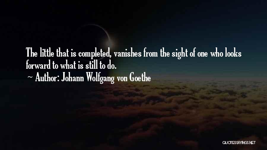 Johann Wolfgang Von Goethe Quotes: The Little That Is Completed, Vanishes From The Sight Of One Who Looks Forward To What Is Still To Do.