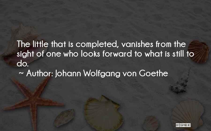 Johann Wolfgang Von Goethe Quotes: The Little That Is Completed, Vanishes From The Sight Of One Who Looks Forward To What Is Still To Do.