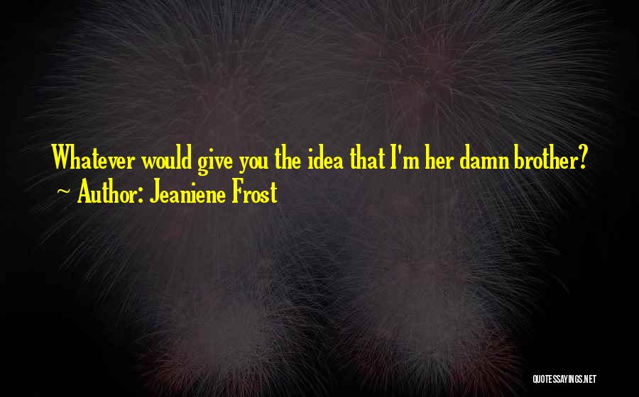 Jeaniene Frost Quotes: Whatever Would Give You The Idea That I'm Her Damn Brother?