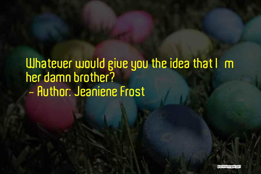 Jeaniene Frost Quotes: Whatever Would Give You The Idea That I'm Her Damn Brother?