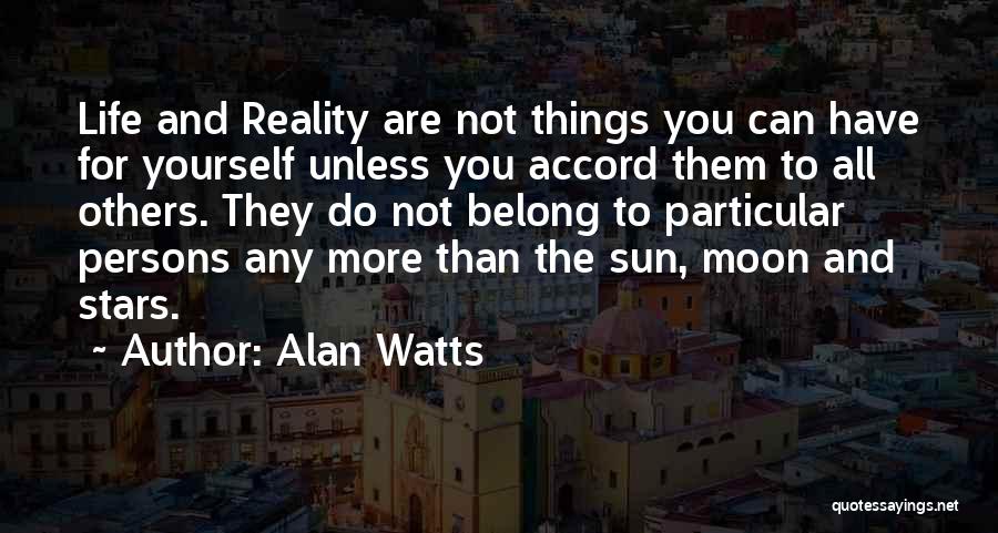 Alan Watts Quotes: Life And Reality Are Not Things You Can Have For Yourself Unless You Accord Them To All Others. They Do