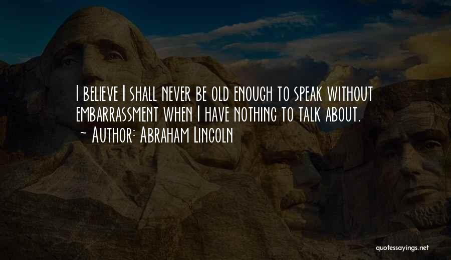 Abraham Lincoln Quotes: I Believe I Shall Never Be Old Enough To Speak Without Embarrassment When I Have Nothing To Talk About.