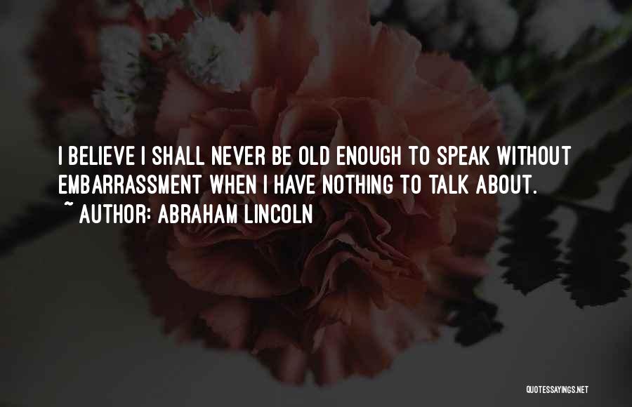 Abraham Lincoln Quotes: I Believe I Shall Never Be Old Enough To Speak Without Embarrassment When I Have Nothing To Talk About.