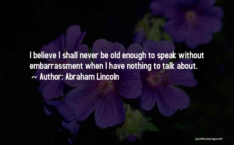 Abraham Lincoln Quotes: I Believe I Shall Never Be Old Enough To Speak Without Embarrassment When I Have Nothing To Talk About.