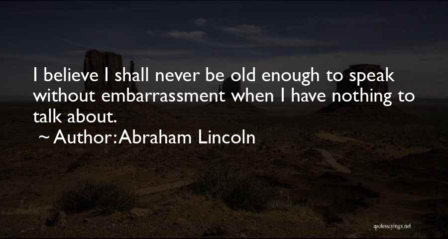 Abraham Lincoln Quotes: I Believe I Shall Never Be Old Enough To Speak Without Embarrassment When I Have Nothing To Talk About.