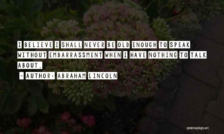 Abraham Lincoln Quotes: I Believe I Shall Never Be Old Enough To Speak Without Embarrassment When I Have Nothing To Talk About.