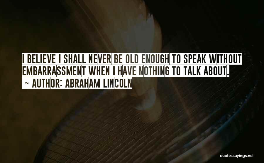 Abraham Lincoln Quotes: I Believe I Shall Never Be Old Enough To Speak Without Embarrassment When I Have Nothing To Talk About.