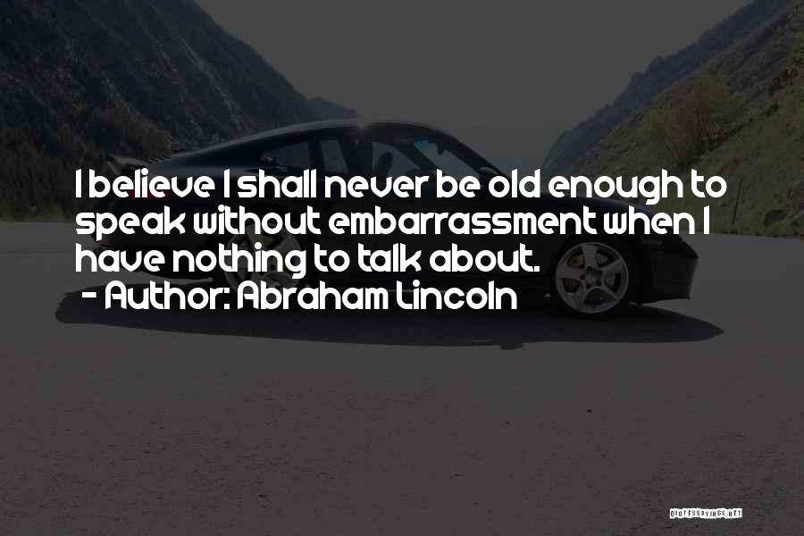 Abraham Lincoln Quotes: I Believe I Shall Never Be Old Enough To Speak Without Embarrassment When I Have Nothing To Talk About.