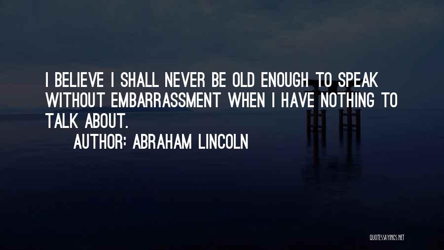 Abraham Lincoln Quotes: I Believe I Shall Never Be Old Enough To Speak Without Embarrassment When I Have Nothing To Talk About.