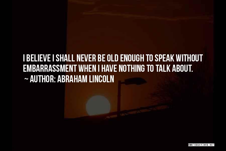 Abraham Lincoln Quotes: I Believe I Shall Never Be Old Enough To Speak Without Embarrassment When I Have Nothing To Talk About.