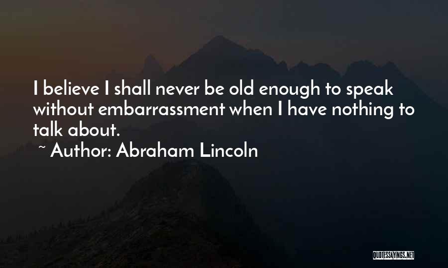 Abraham Lincoln Quotes: I Believe I Shall Never Be Old Enough To Speak Without Embarrassment When I Have Nothing To Talk About.