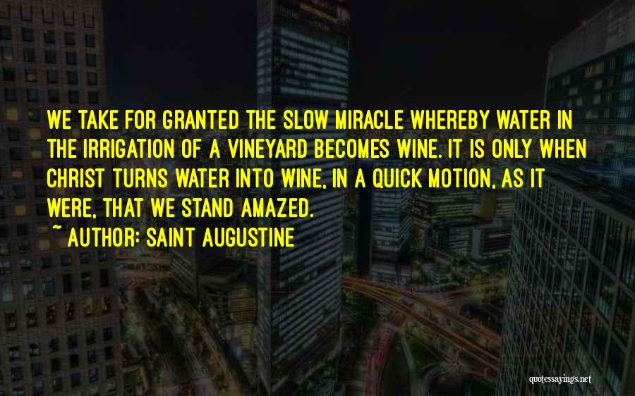 Saint Augustine Quotes: We Take For Granted The Slow Miracle Whereby Water In The Irrigation Of A Vineyard Becomes Wine. It Is Only