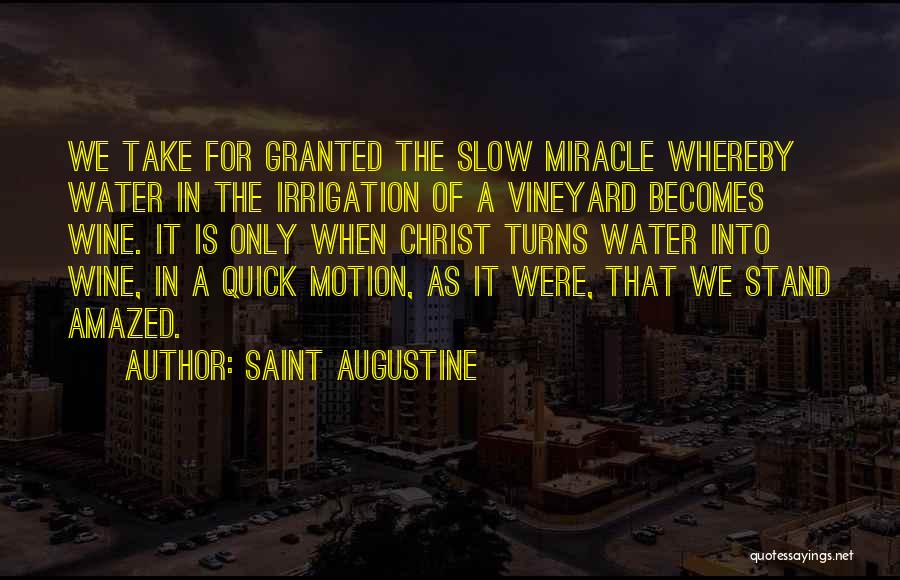 Saint Augustine Quotes: We Take For Granted The Slow Miracle Whereby Water In The Irrigation Of A Vineyard Becomes Wine. It Is Only