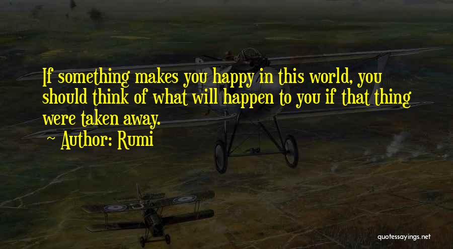 Rumi Quotes: If Something Makes You Happy In This World, You Should Think Of What Will Happen To You If That Thing