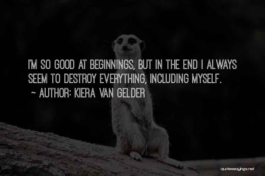 Kiera Van Gelder Quotes: I'm So Good At Beginnings, But In The End I Always Seem To Destroy Everything, Including Myself.