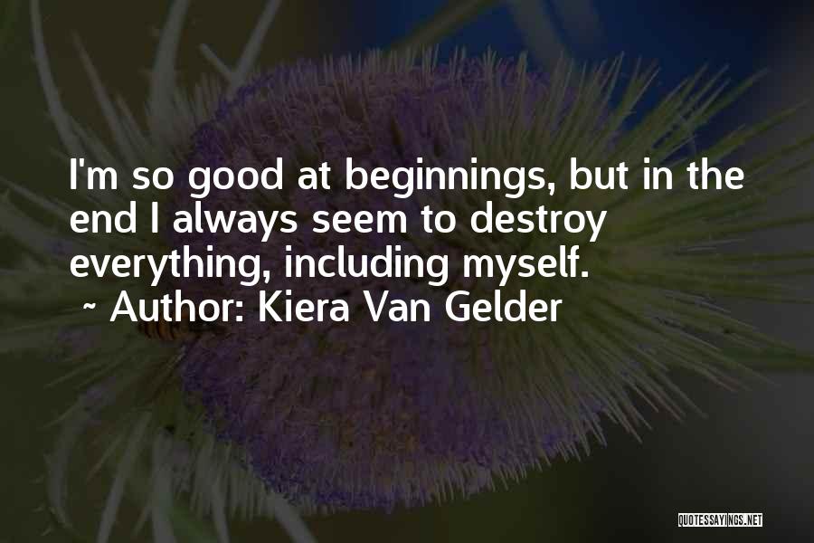 Kiera Van Gelder Quotes: I'm So Good At Beginnings, But In The End I Always Seem To Destroy Everything, Including Myself.