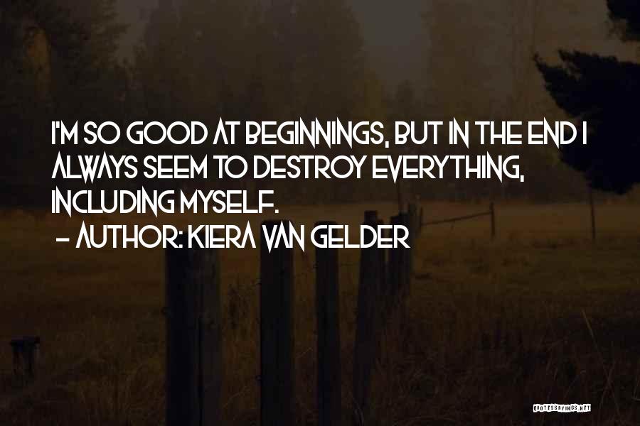 Kiera Van Gelder Quotes: I'm So Good At Beginnings, But In The End I Always Seem To Destroy Everything, Including Myself.