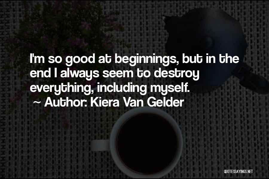 Kiera Van Gelder Quotes: I'm So Good At Beginnings, But In The End I Always Seem To Destroy Everything, Including Myself.