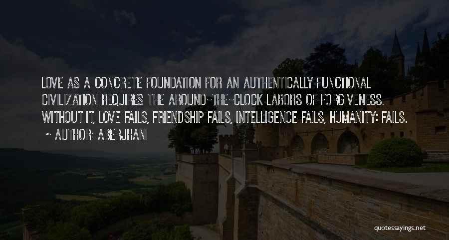 Aberjhani Quotes: Love As A Concrete Foundation For An Authentically Functional Civilization Requires The Around-the-clock Labors Of Forgiveness. Without It, Love Fails,