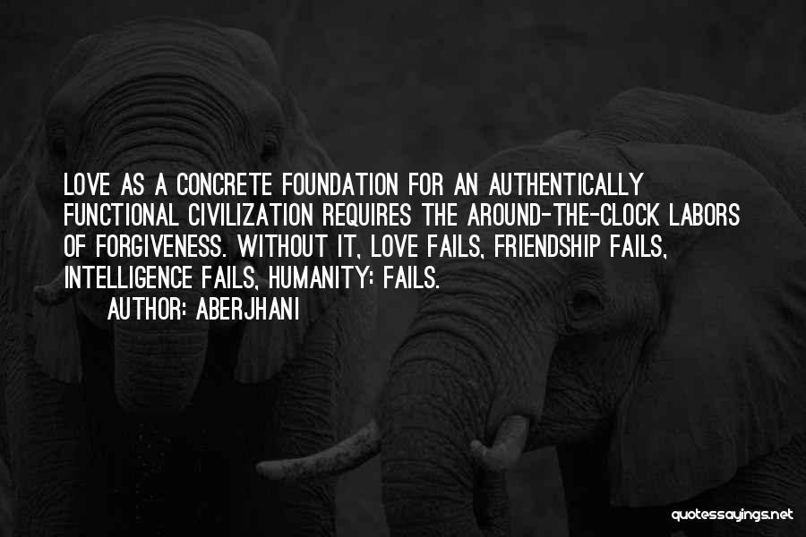 Aberjhani Quotes: Love As A Concrete Foundation For An Authentically Functional Civilization Requires The Around-the-clock Labors Of Forgiveness. Without It, Love Fails,