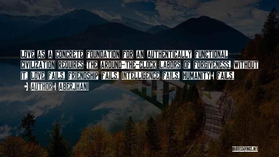 Aberjhani Quotes: Love As A Concrete Foundation For An Authentically Functional Civilization Requires The Around-the-clock Labors Of Forgiveness. Without It, Love Fails,