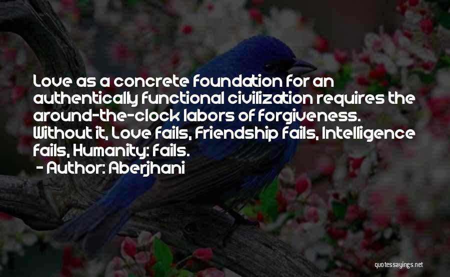 Aberjhani Quotes: Love As A Concrete Foundation For An Authentically Functional Civilization Requires The Around-the-clock Labors Of Forgiveness. Without It, Love Fails,