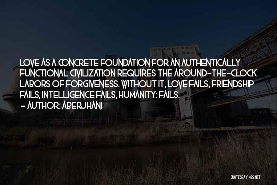Aberjhani Quotes: Love As A Concrete Foundation For An Authentically Functional Civilization Requires The Around-the-clock Labors Of Forgiveness. Without It, Love Fails,