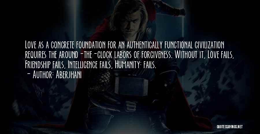 Aberjhani Quotes: Love As A Concrete Foundation For An Authentically Functional Civilization Requires The Around-the-clock Labors Of Forgiveness. Without It, Love Fails,