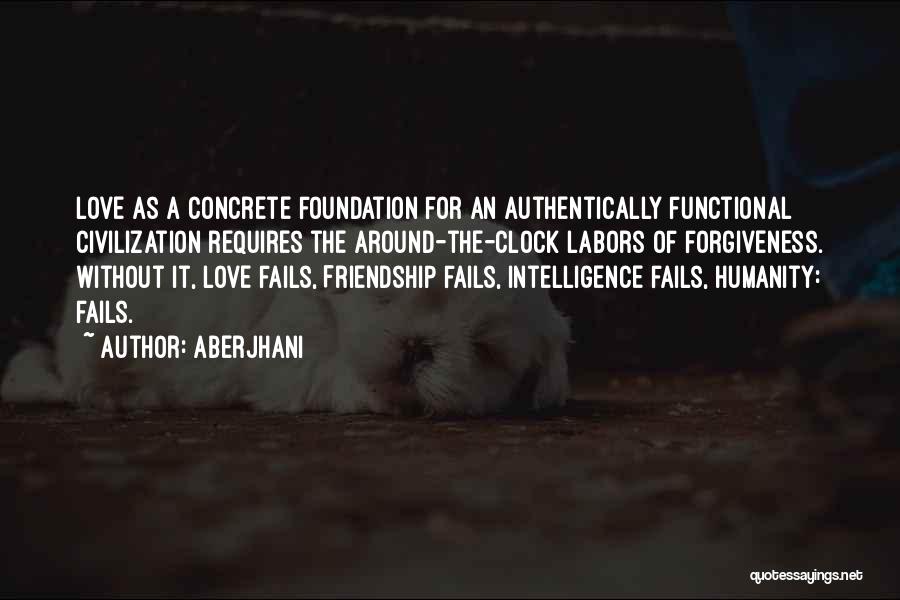 Aberjhani Quotes: Love As A Concrete Foundation For An Authentically Functional Civilization Requires The Around-the-clock Labors Of Forgiveness. Without It, Love Fails,