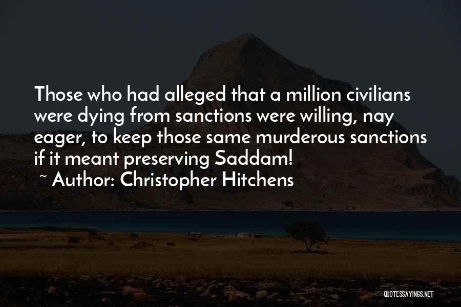 Christopher Hitchens Quotes: Those Who Had Alleged That A Million Civilians Were Dying From Sanctions Were Willing, Nay Eager, To Keep Those Same
