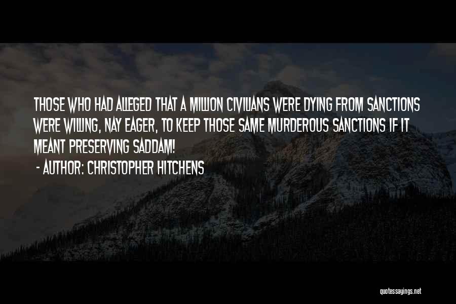 Christopher Hitchens Quotes: Those Who Had Alleged That A Million Civilians Were Dying From Sanctions Were Willing, Nay Eager, To Keep Those Same