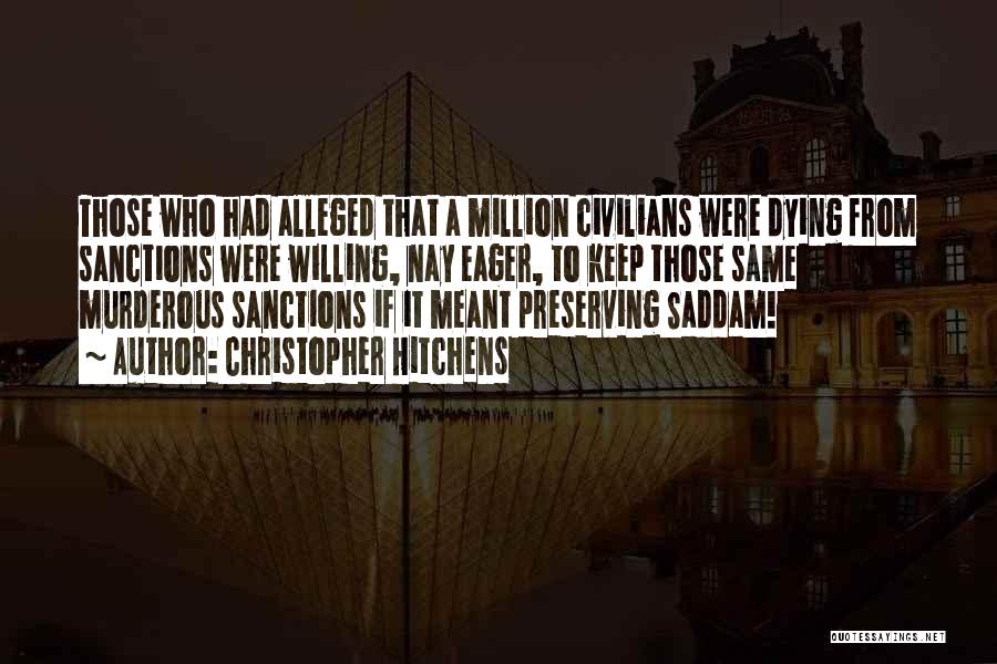 Christopher Hitchens Quotes: Those Who Had Alleged That A Million Civilians Were Dying From Sanctions Were Willing, Nay Eager, To Keep Those Same
