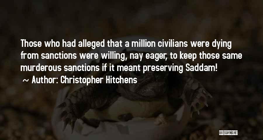 Christopher Hitchens Quotes: Those Who Had Alleged That A Million Civilians Were Dying From Sanctions Were Willing, Nay Eager, To Keep Those Same
